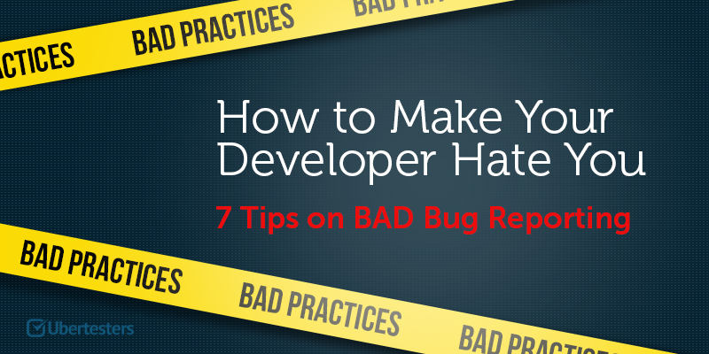 How to Make Your Developer Hate You, or 7 Tips on a BAD Bug Reporting