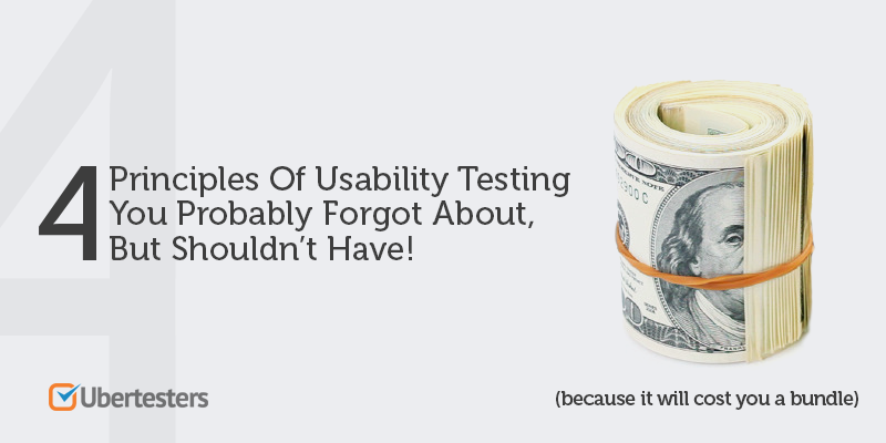Four Principles Of Usability Testing You Probably Forgot About, But Shouldn’t Have! (because it will cost you a bundle)