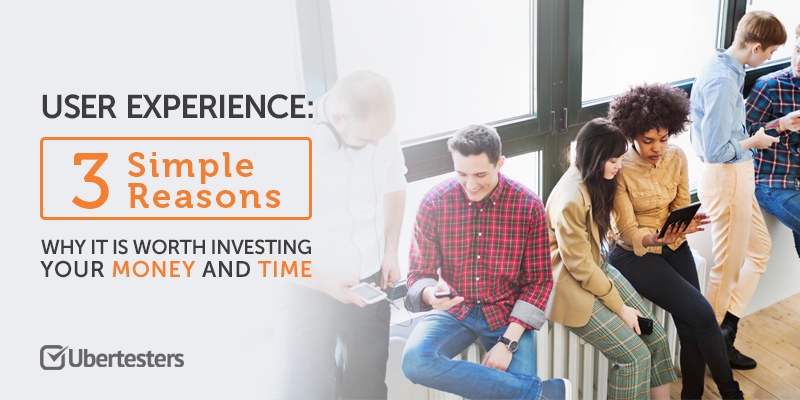 User Experience: Three Simple Reasons Why It Is Worth Investing Your Money And Time