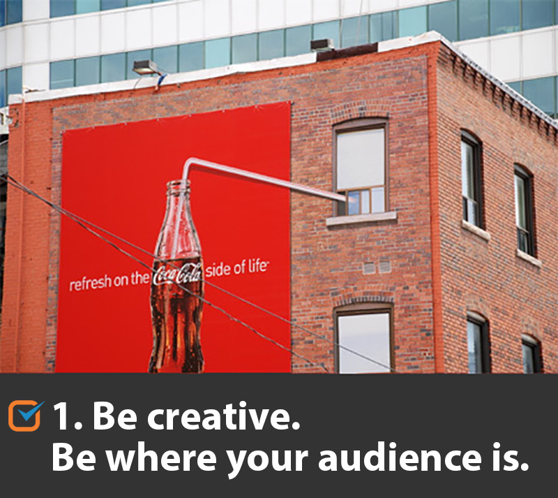 Be creative. Be where your audience is.